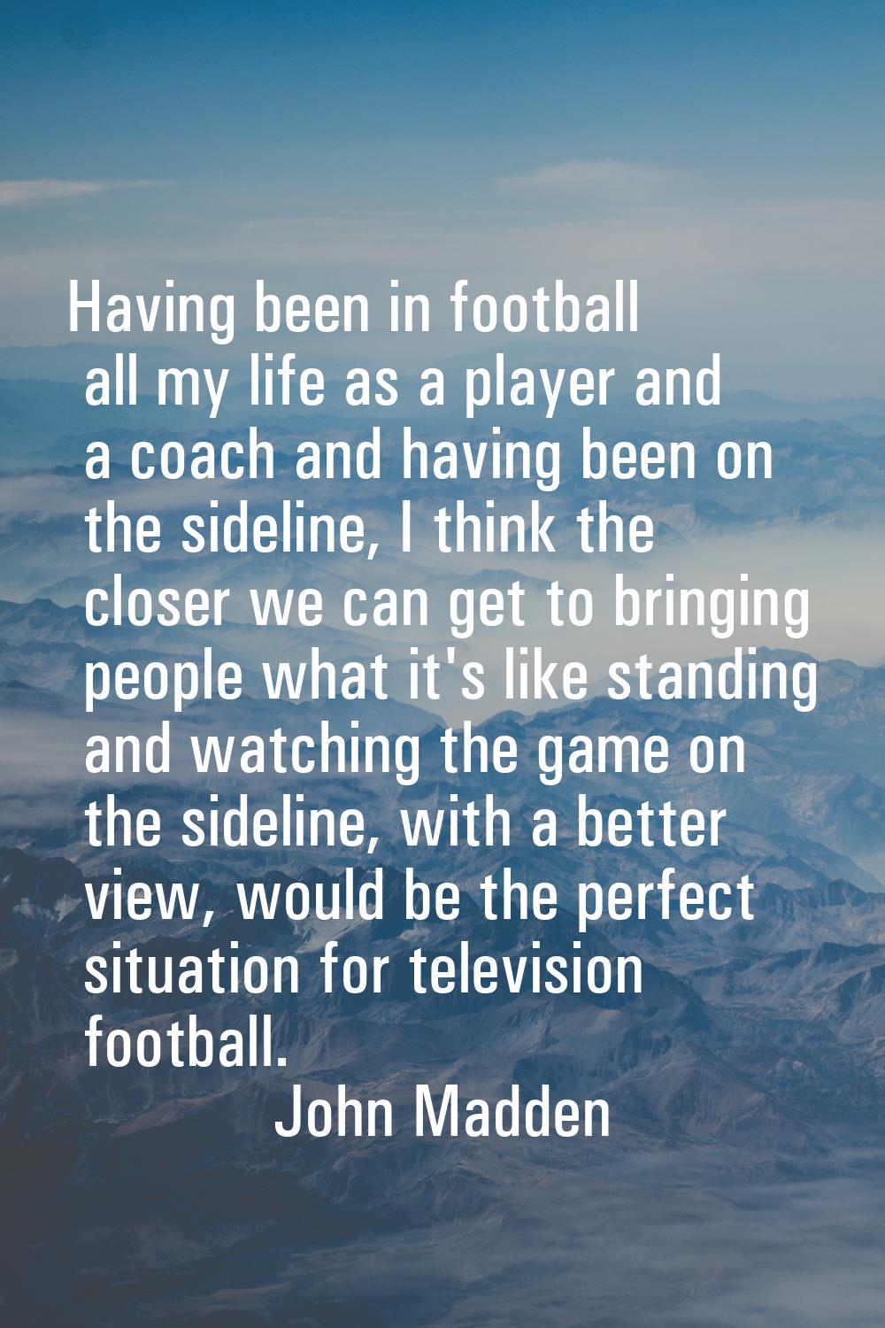 Having been in football all my life as a player and a coach and having been on the sideline, I thin