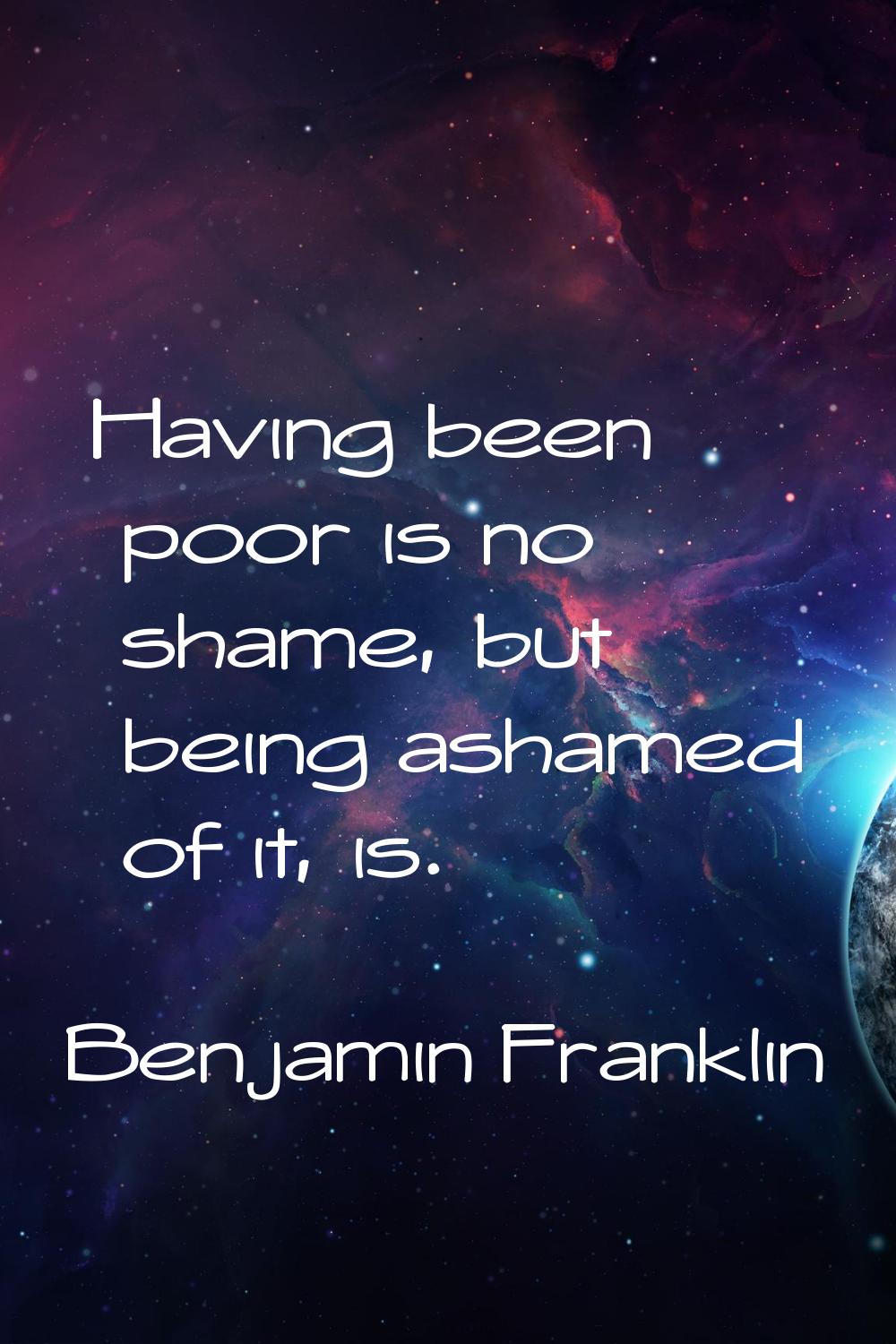 Having been poor is no shame, but being ashamed of it, is.