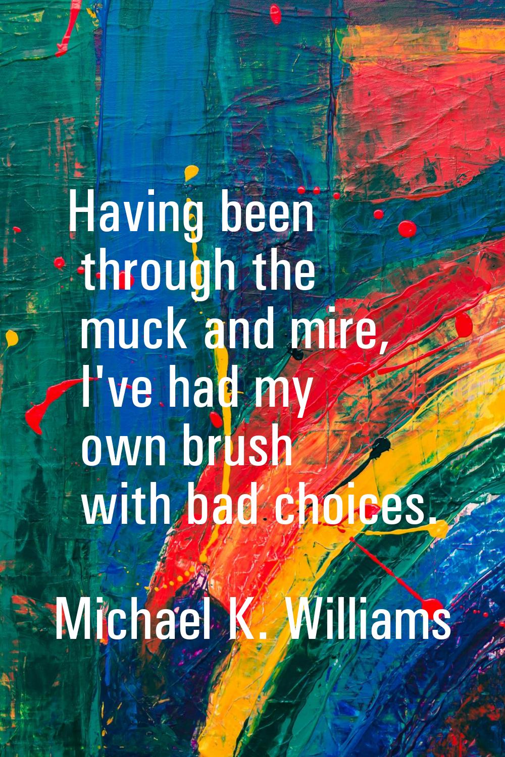 Having been through the muck and mire, I've had my own brush with bad choices.