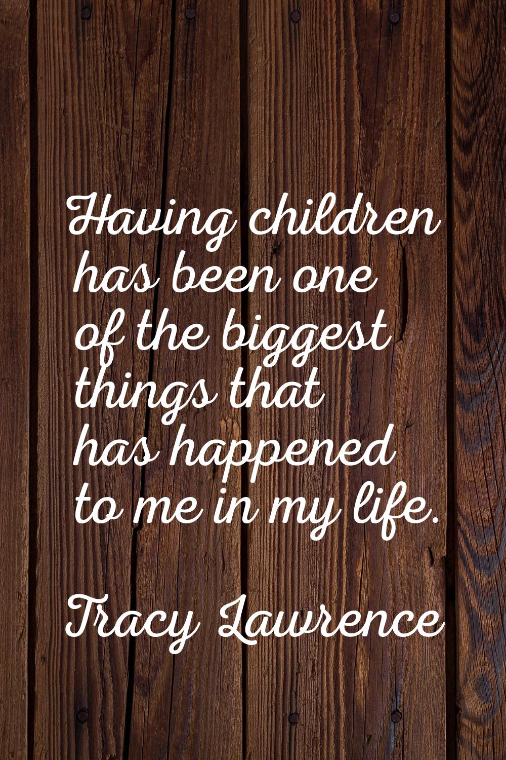 Having children has been one of the biggest things that has happened to me in my life.