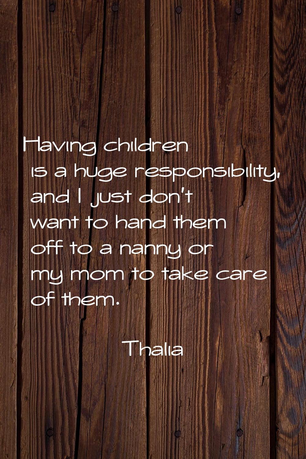 Having children is a huge responsibility, and I just don't want to hand them off to a nanny or my m
