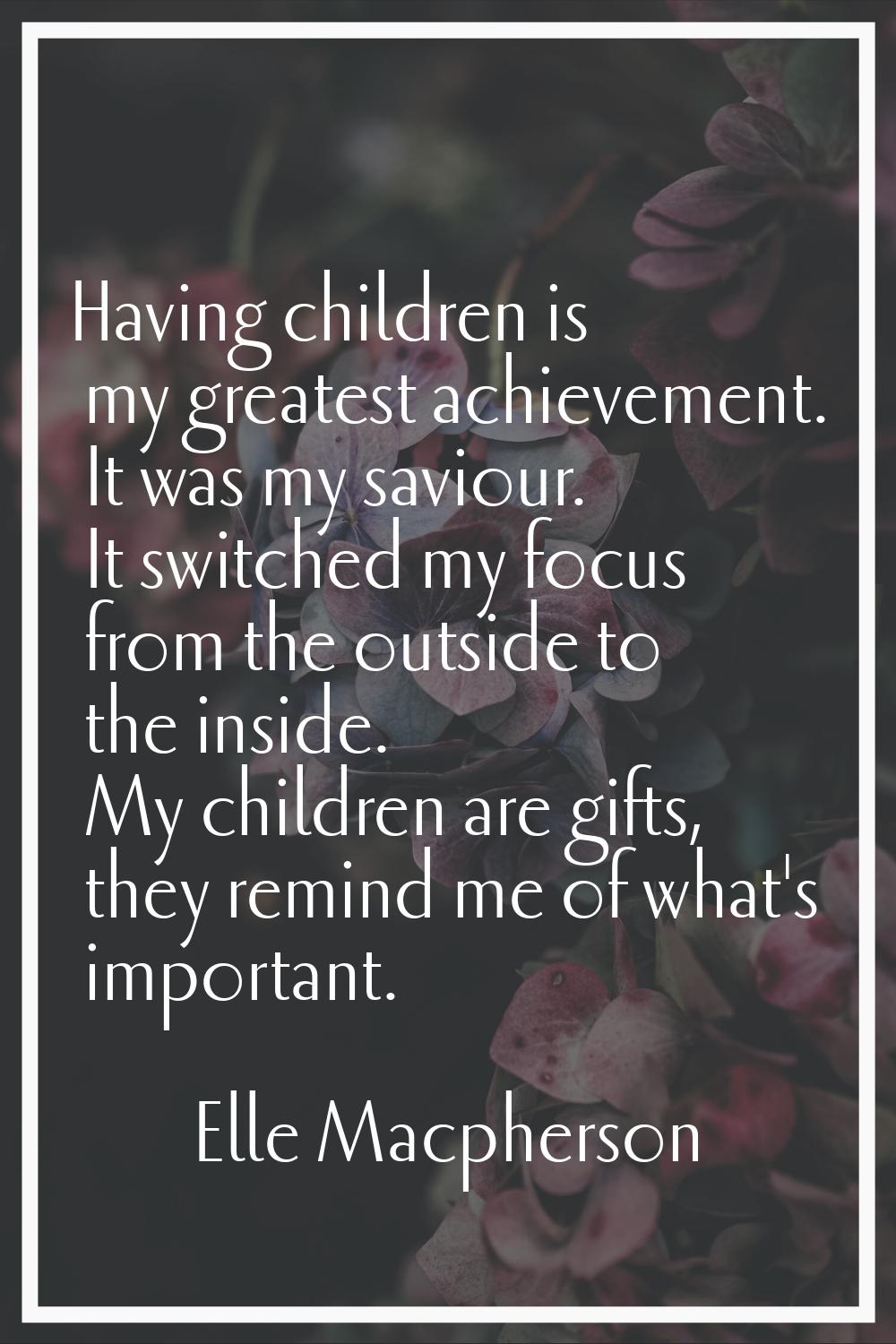 Having children is my greatest achievement. It was my saviour. It switched my focus from the outsid