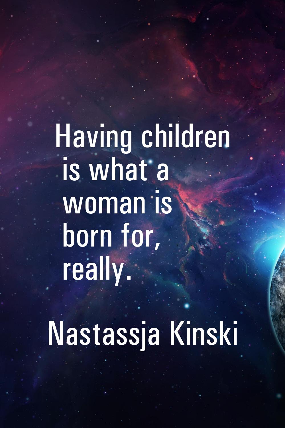 Having children is what a woman is born for, really.