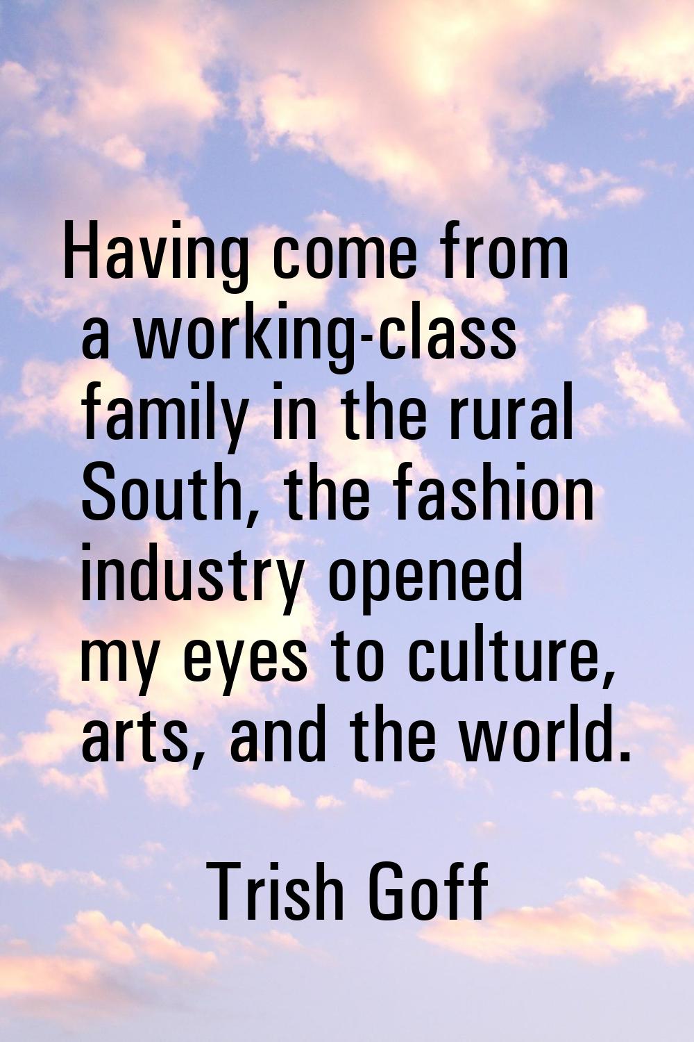 Having come from a working-class family in the rural South, the fashion industry opened my eyes to 