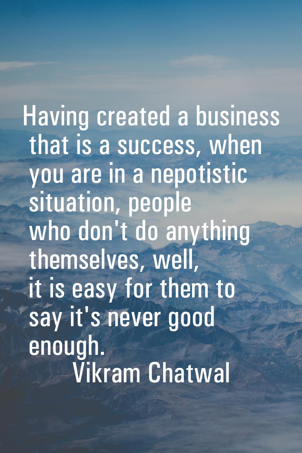 Having created a business that is a success, when you are in a nepotistic situation, people who don
