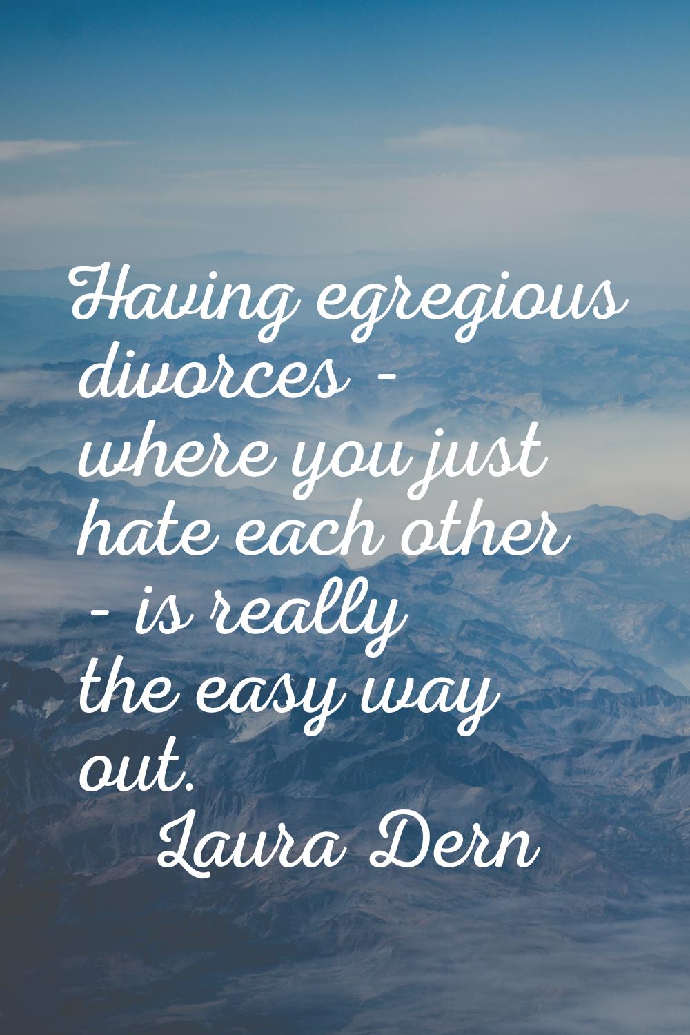 Having egregious divorces - where you just hate each other - is really the easy way out.