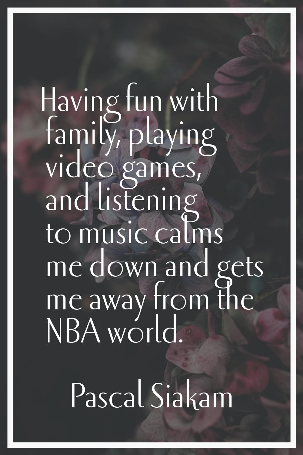 Having fun with family, playing video games, and listening to music calms me down and gets me away 