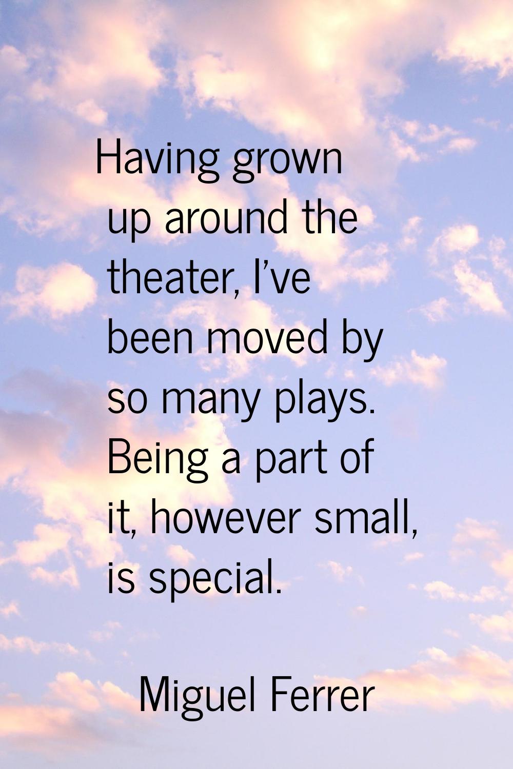 Having grown up around the theater, I've been moved by so many plays. Being a part of it, however s