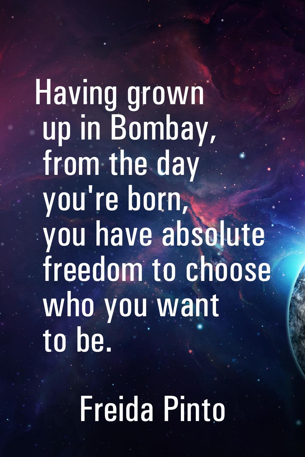 Having grown up in Bombay, from the day you're born, you have absolute freedom to choose who you wa