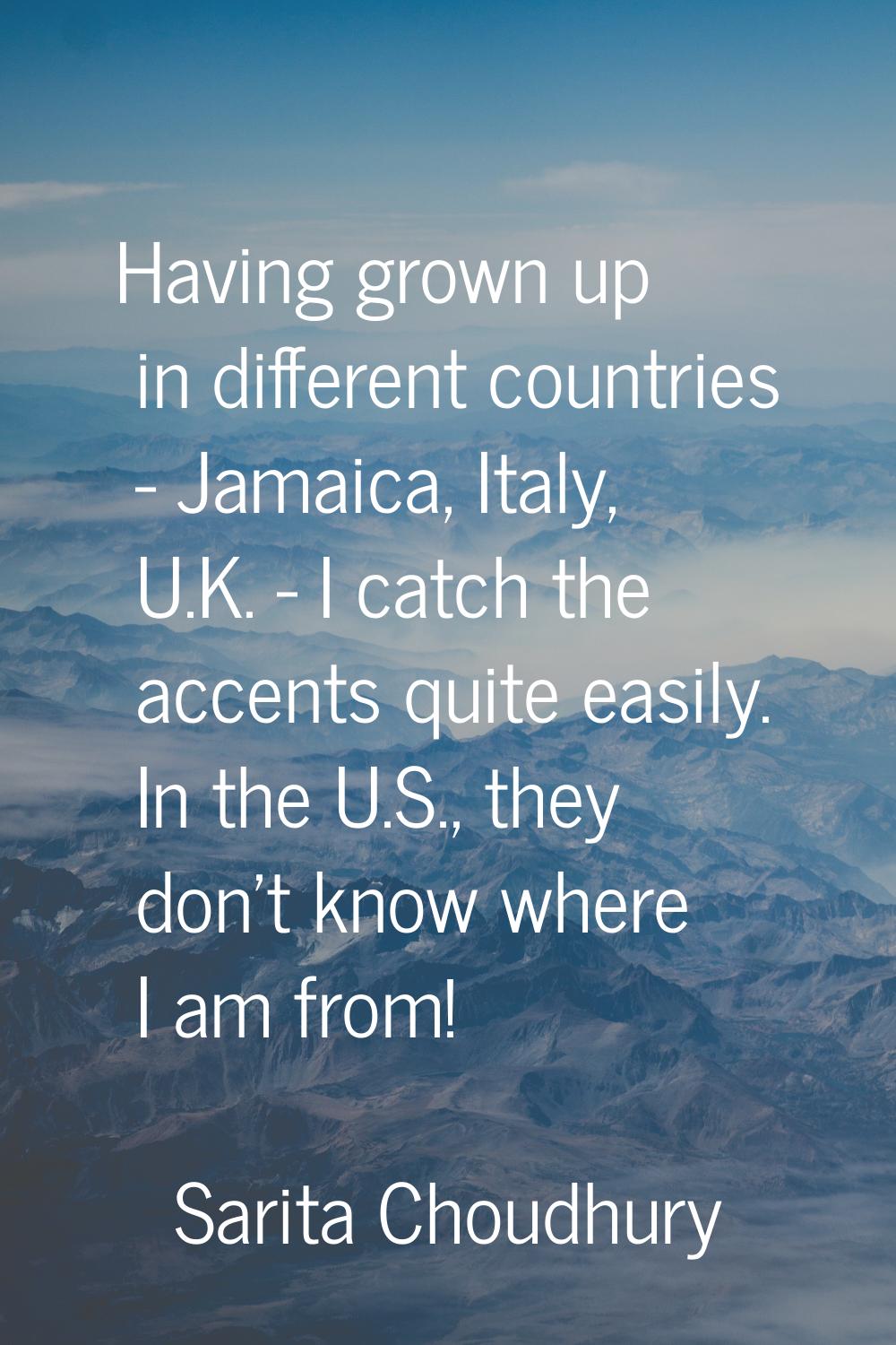 Having grown up in different countries - Jamaica, Italy, U.K. - I catch the accents quite easily. I
