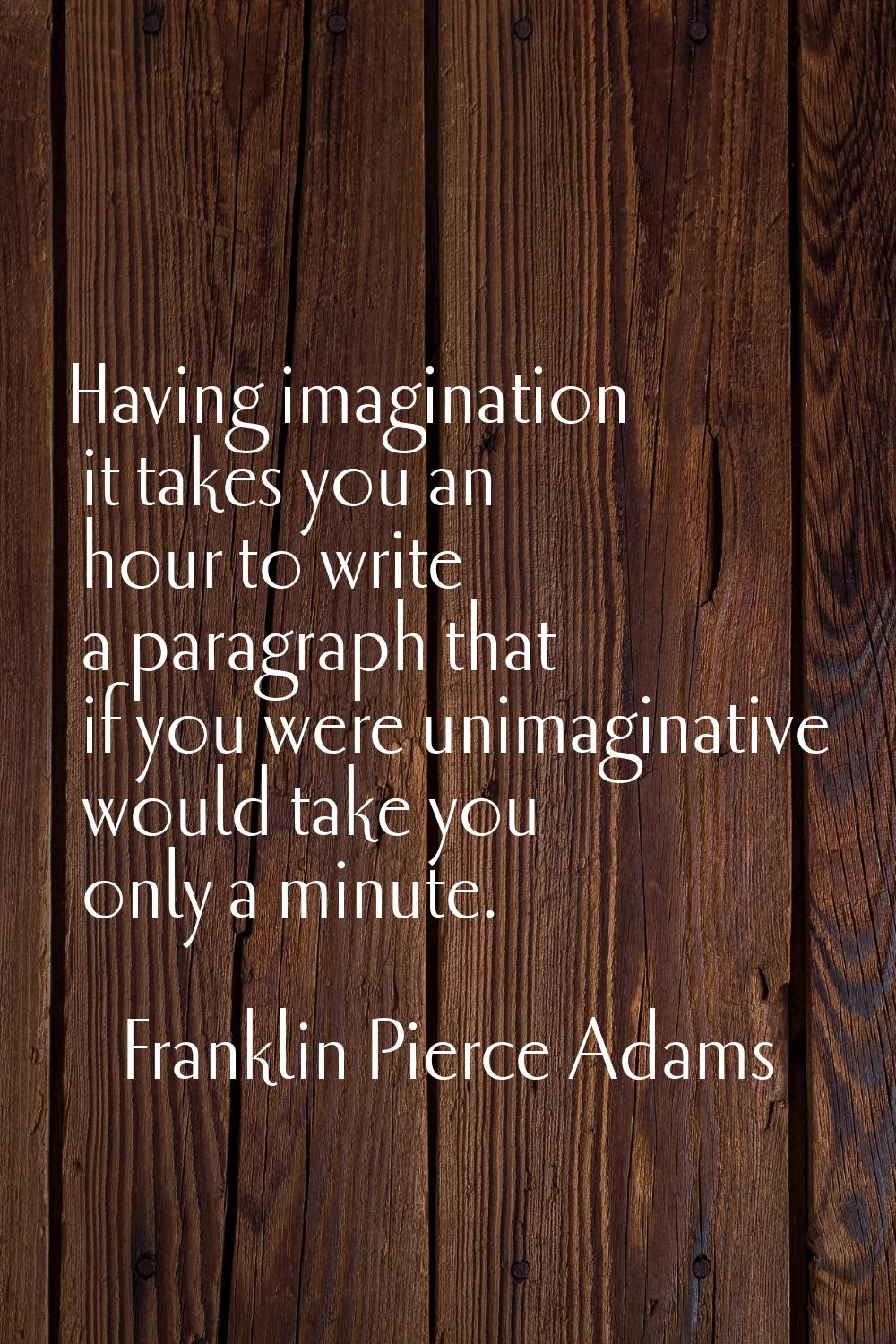 Having imagination it takes you an hour to write a paragraph that if you were unimaginative would t