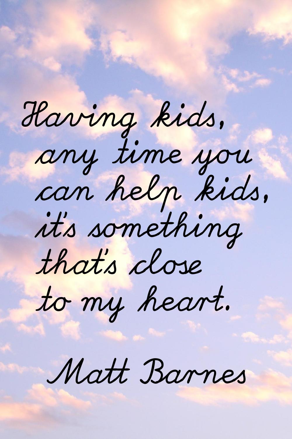 Having kids, any time you can help kids, it's something that's close to my heart.