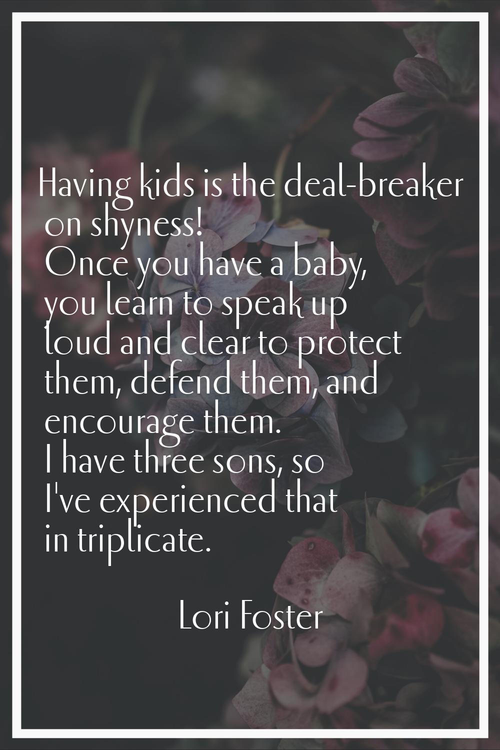 Having kids is the deal-breaker on shyness! Once you have a baby, you learn to speak up loud and cl