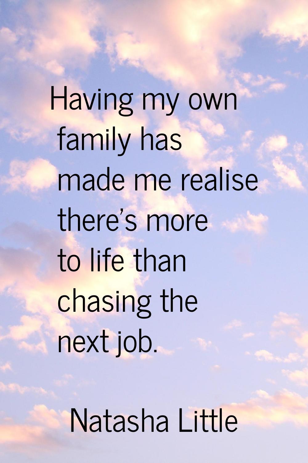 Having my own family has made me realise there's more to life than chasing the next job.
