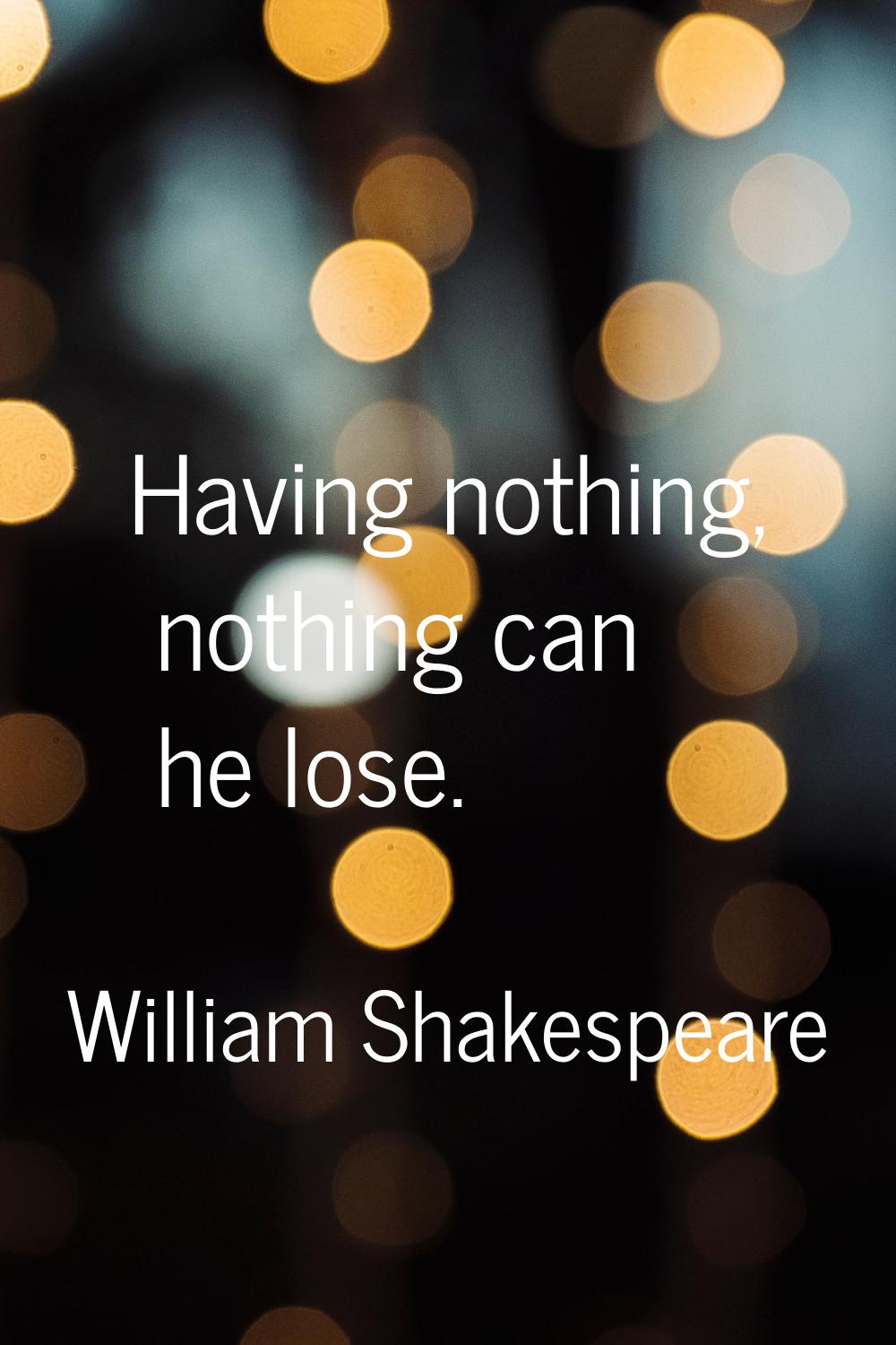 Having nothing, nothing can he lose.