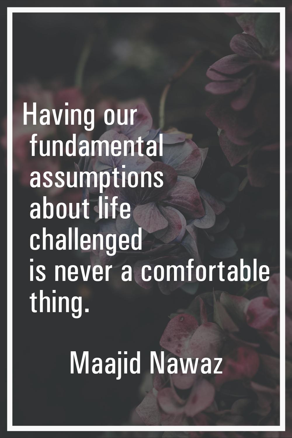 Having our fundamental assumptions about life challenged is never a comfortable thing.