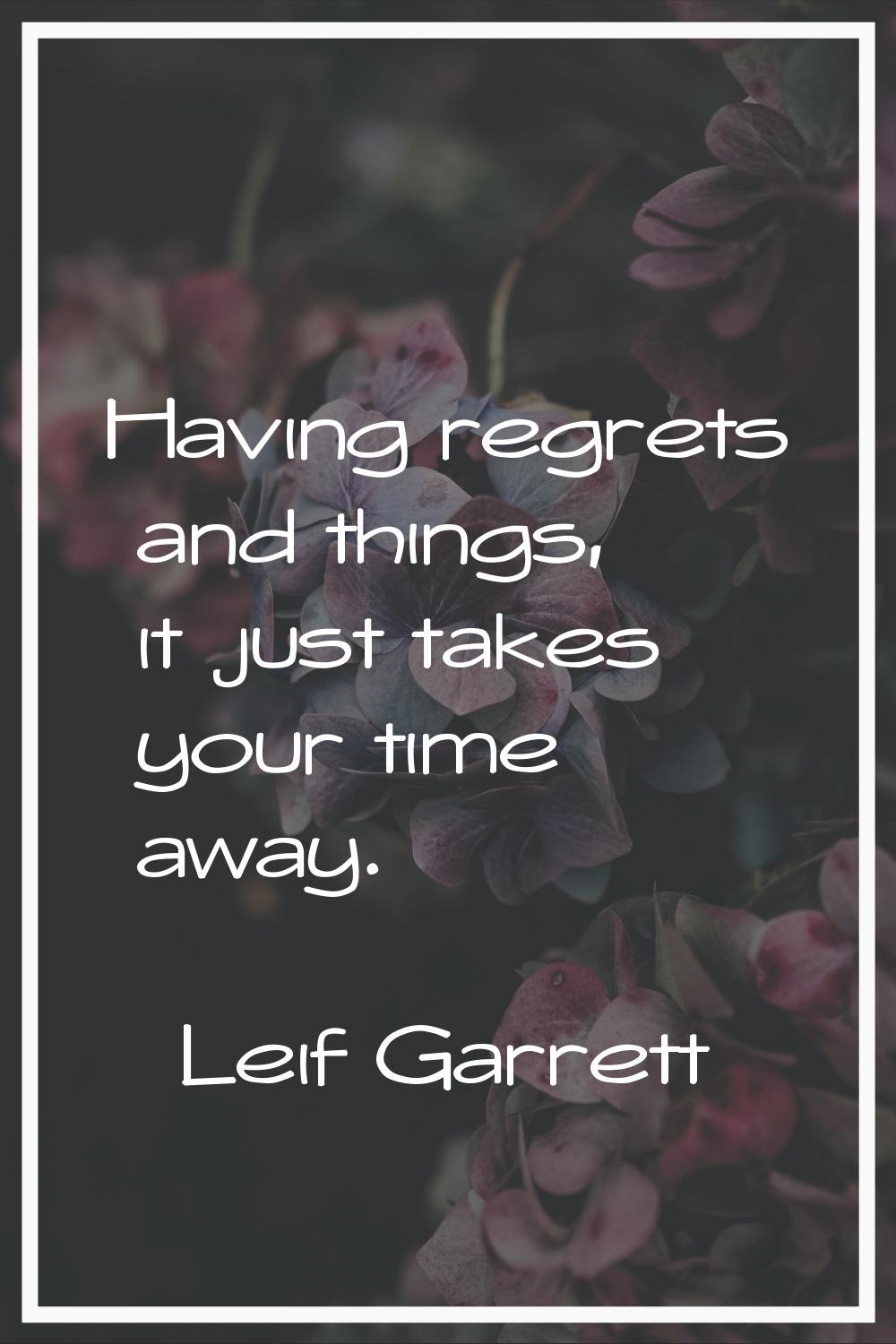 Having regrets and things, it just takes your time away.
