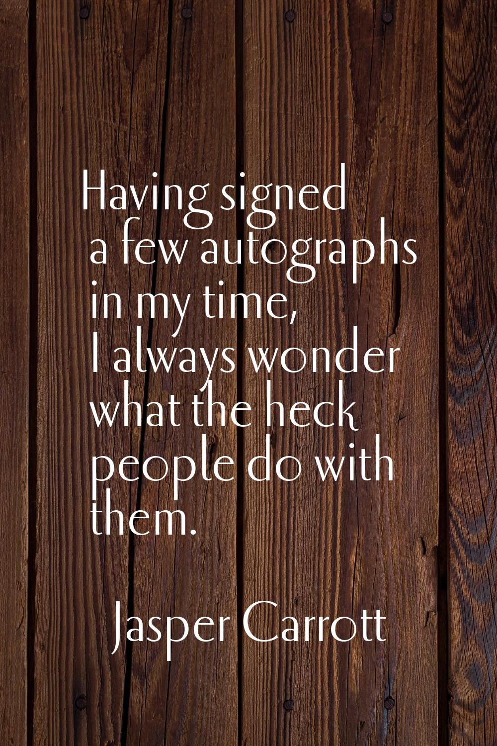 Having signed a few autographs in my time, I always wonder what the heck people do with them.