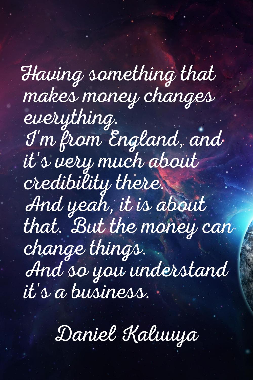 Having something that makes money changes everything. I'm from England, and it's very much about cr