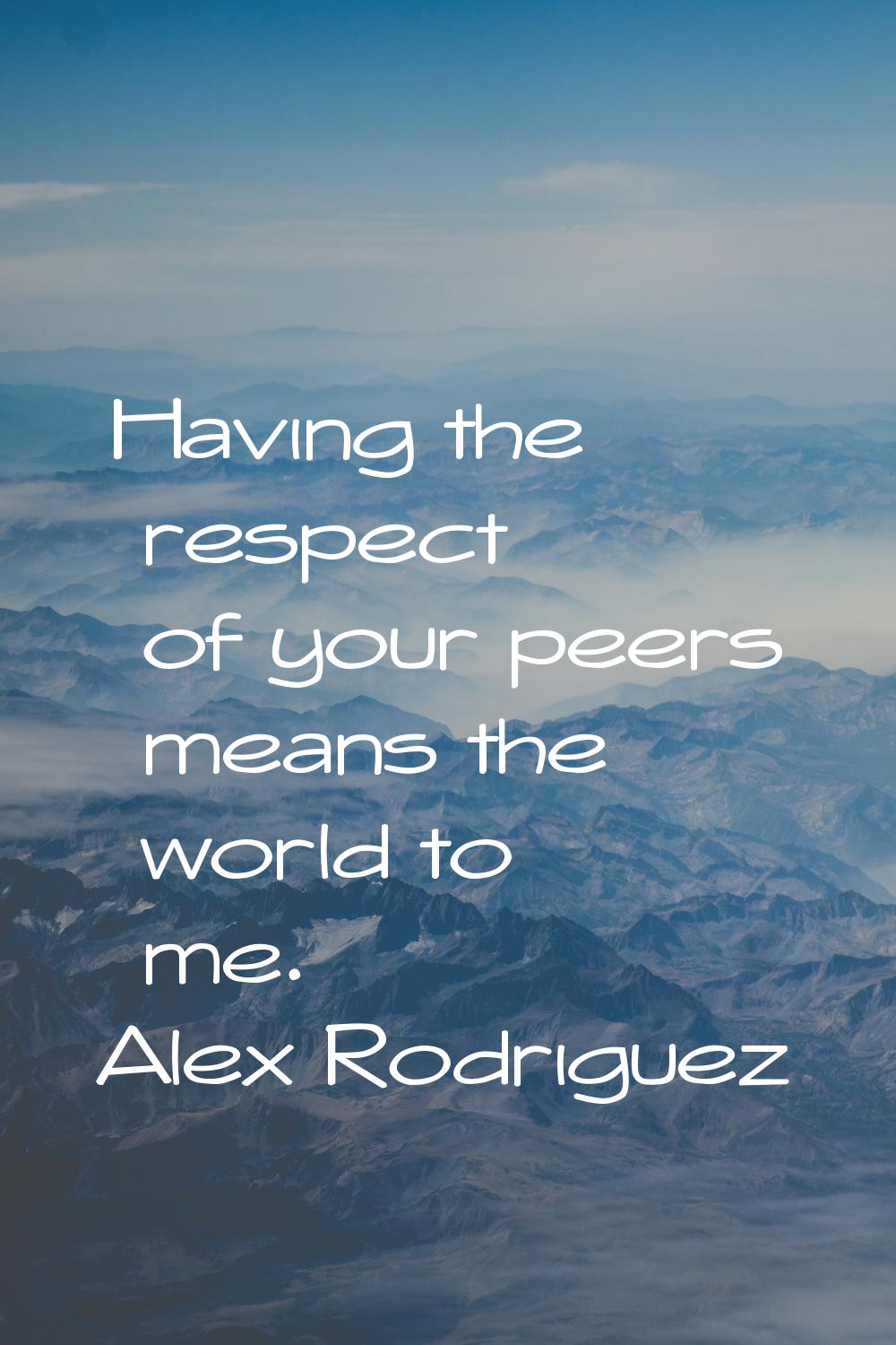 Having the respect of your peers means the world to me.
