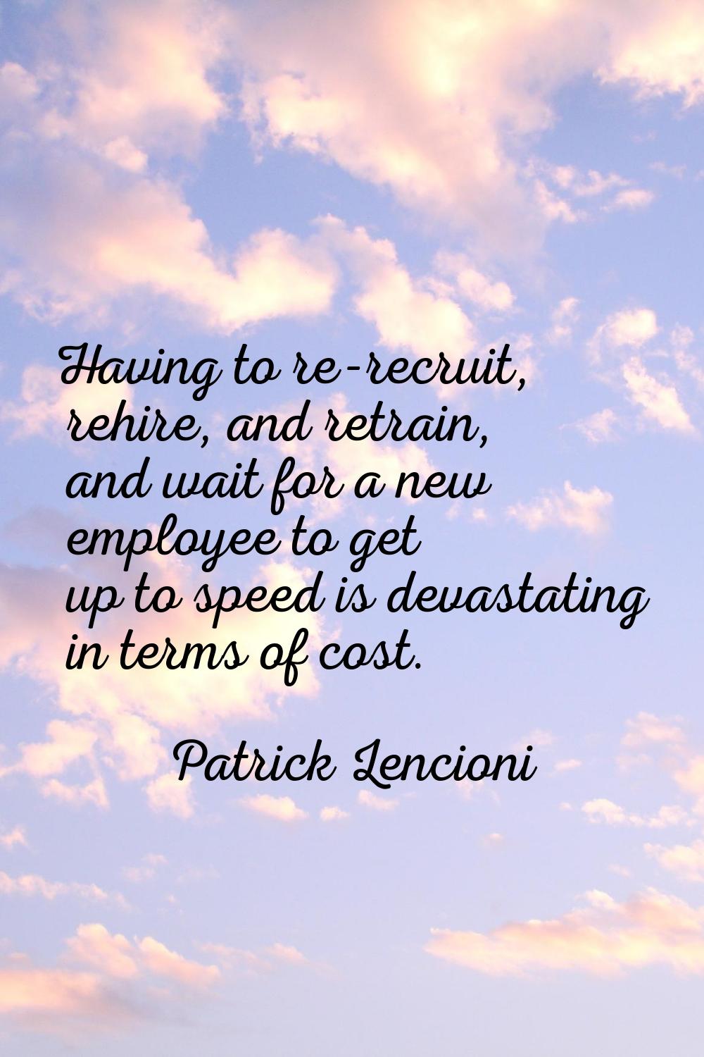 Having to re-recruit, rehire, and retrain, and wait for a new employee to get up to speed is devast