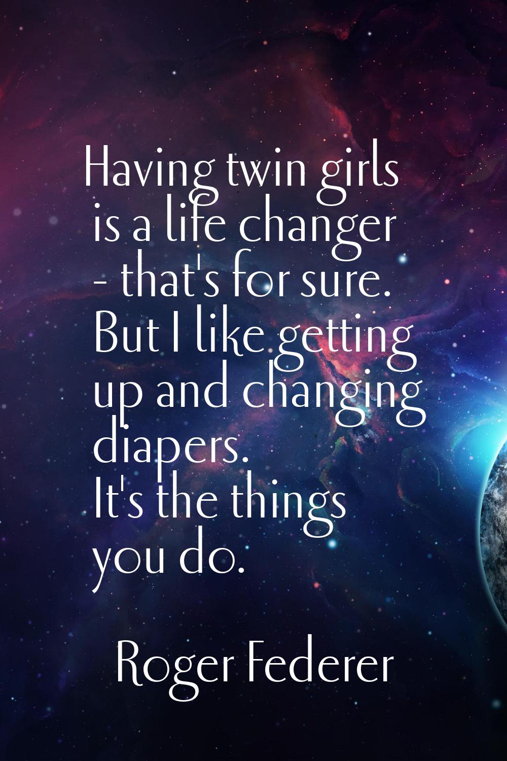 Having twin girls is a life changer - that's for sure. But I like getting up and changing diapers. 