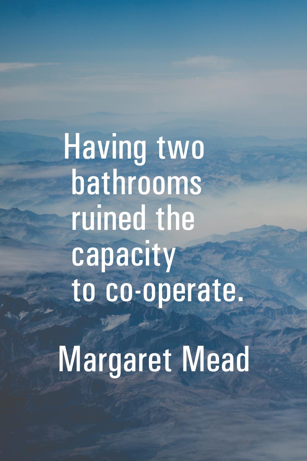 Having two bathrooms ruined the capacity to co-operate.