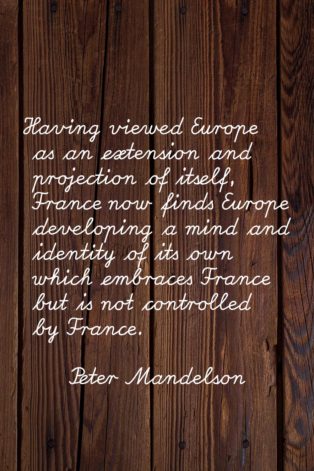 Having viewed Europe as an extension and projection of itself, France now finds Europe developing a