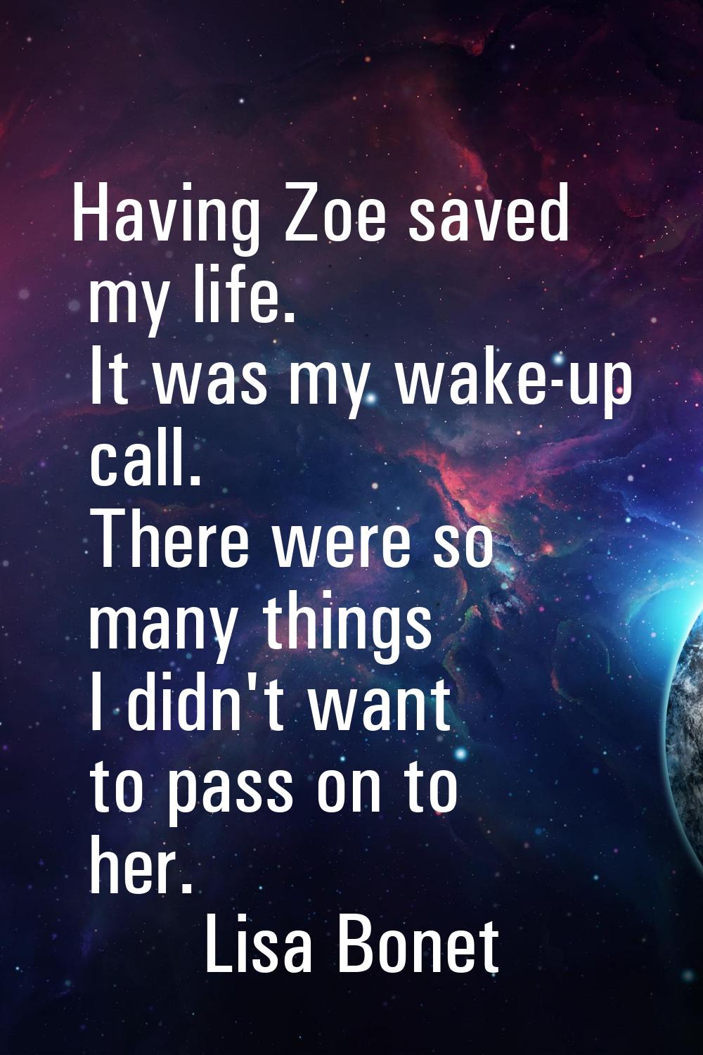 Having Zoe saved my life. It was my wake-up call. There were so many things I didn't want to pass o