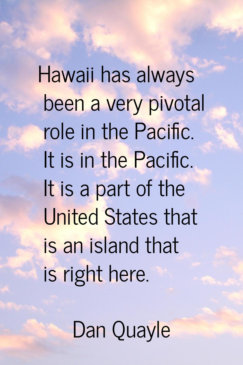 Hawaii has always been a very pivotal role in the Pacific. It is in the Pacific. It is a part of th