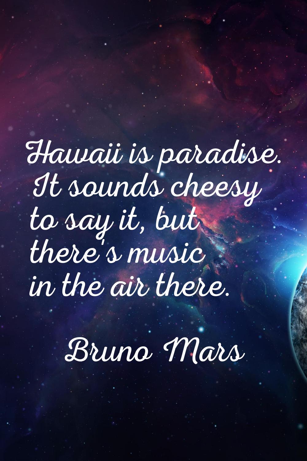 Hawaii is paradise. It sounds cheesy to say it, but there's music in the air there.