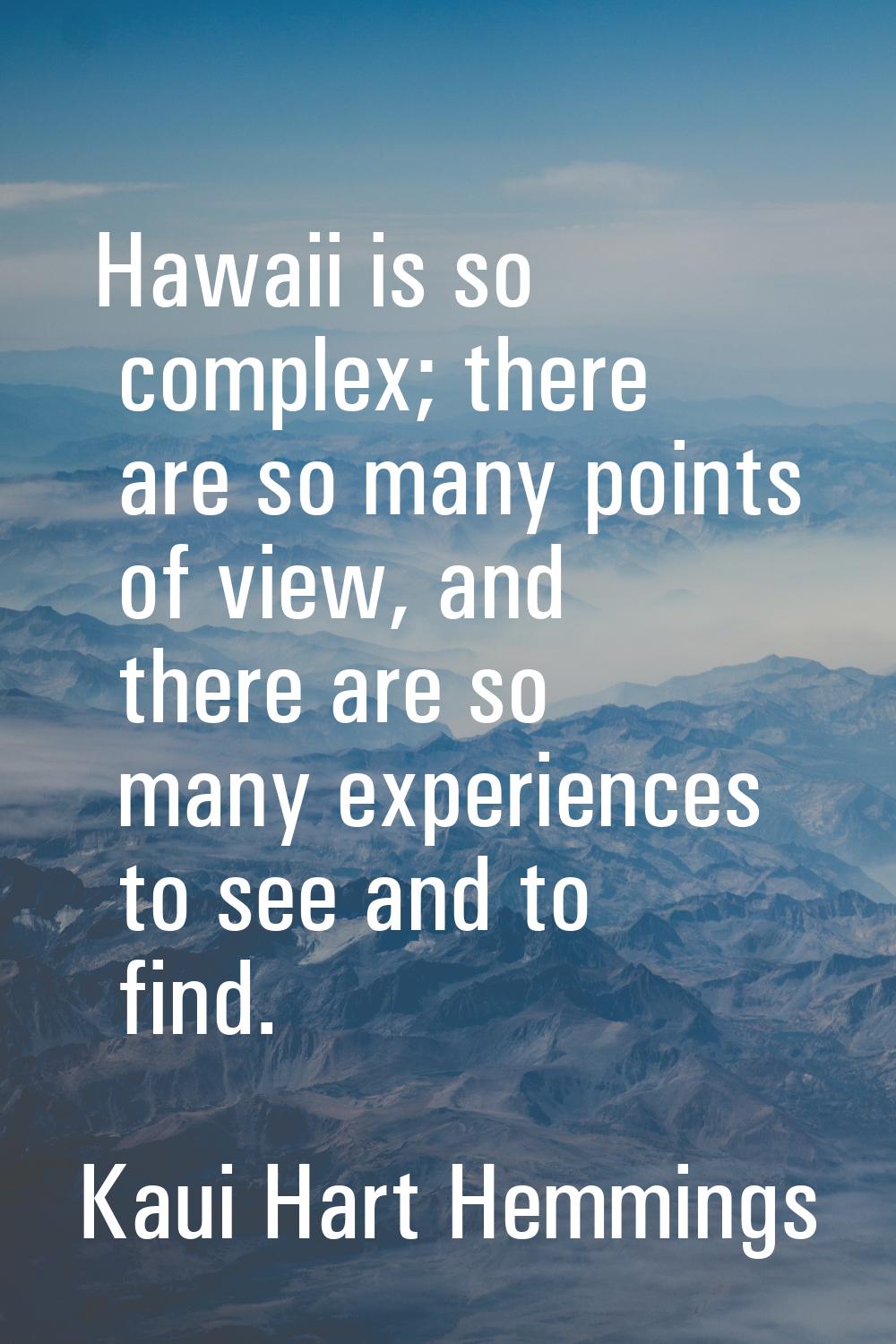 Hawaii is so complex; there are so many points of view, and there are so many experiences to see an