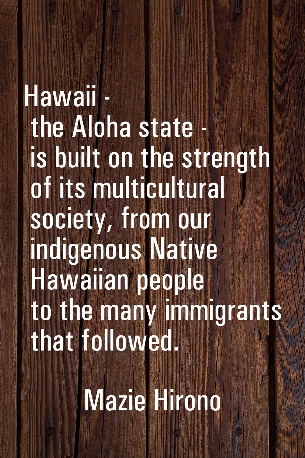 Hawaii - the Aloha state - is built on the strength of its multicultural society, from our indigeno