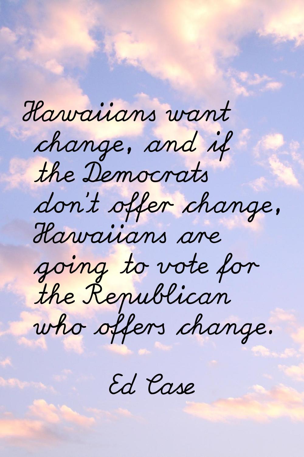 Hawaiians want change, and if the Democrats don't offer change, Hawaiians are going to vote for the