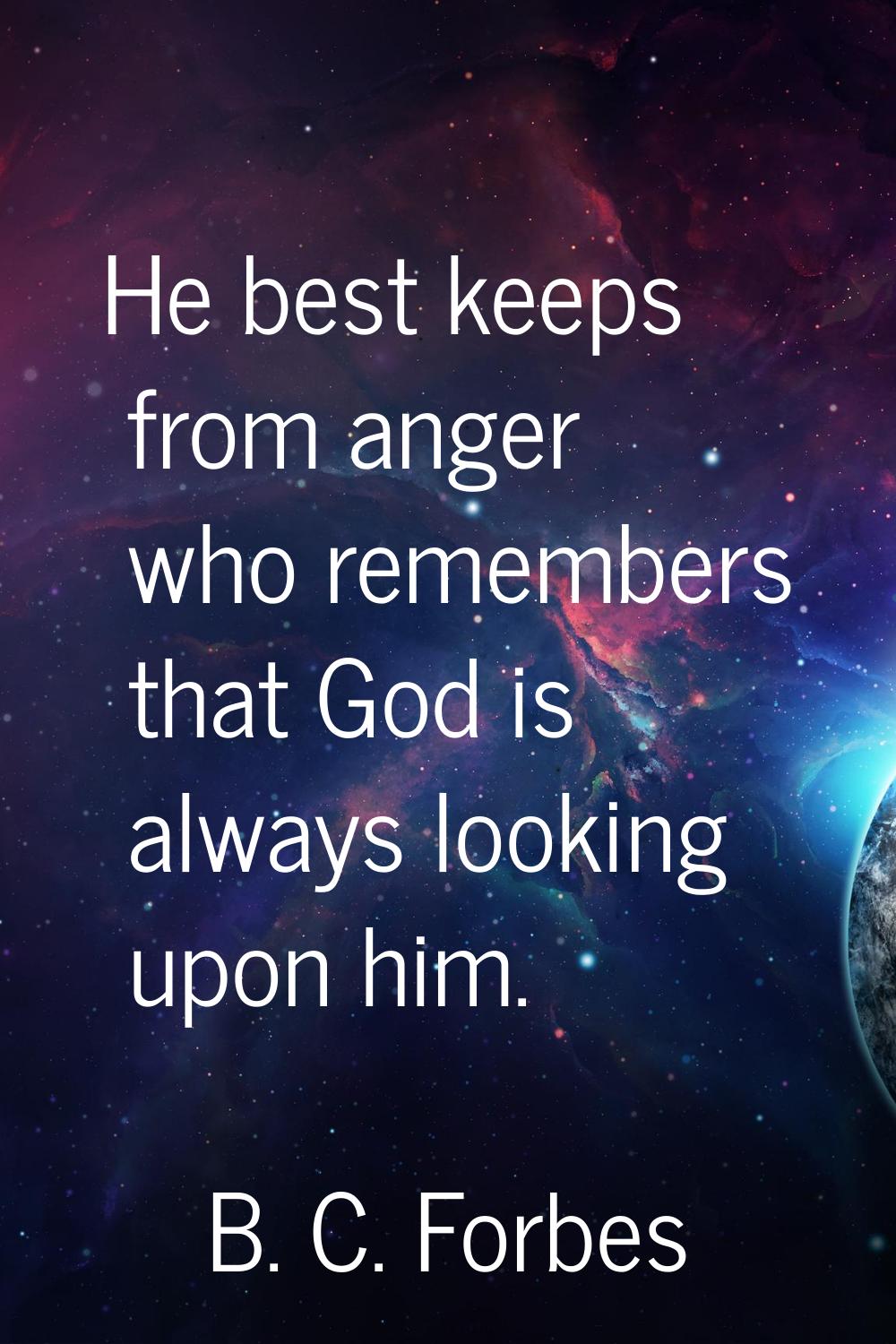 He best keeps from anger who remembers that God is always looking upon him.
