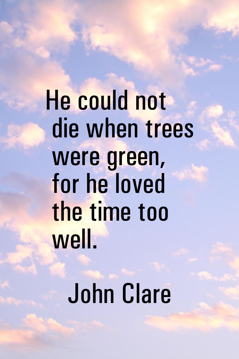 He could not die when trees were green, for he loved the time too well.