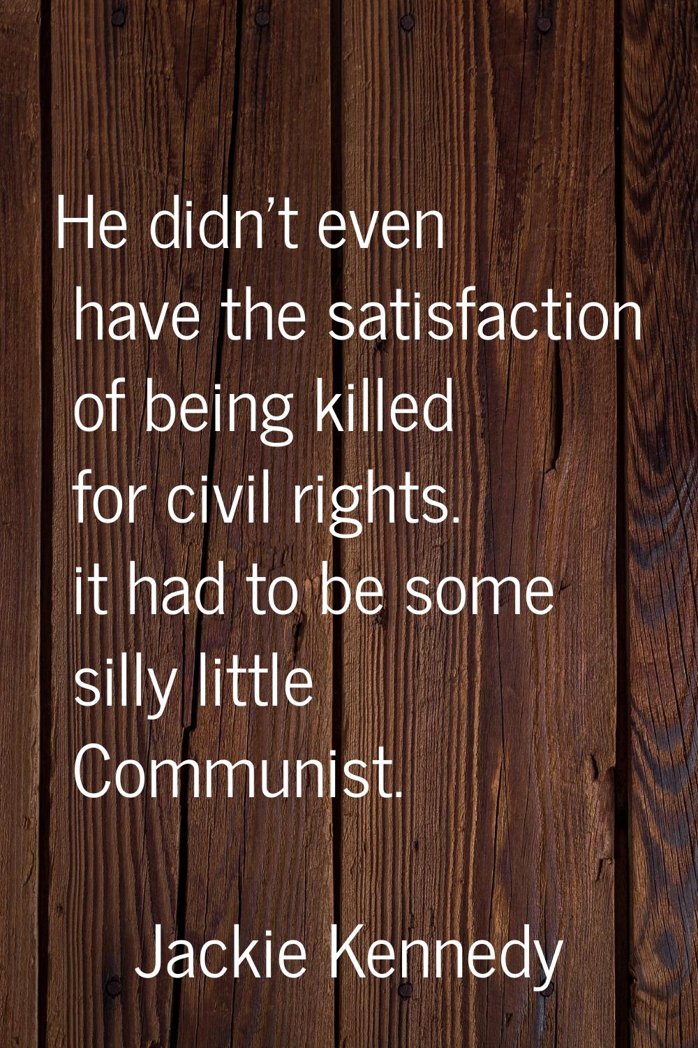 He didn't even have the satisfaction of being killed for civil rights. it had to be some silly litt