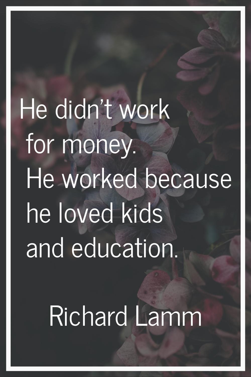 He didn't work for money. He worked because he loved kids and education.