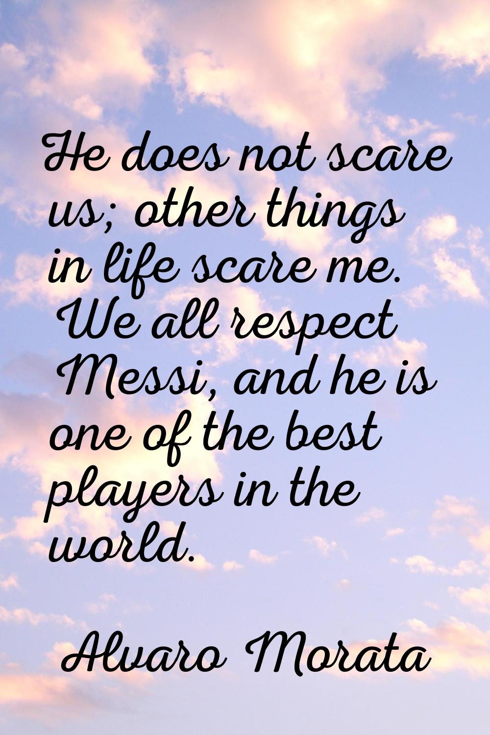 He does not scare us; other things in life scare me. We all respect Messi, and he is one of the bes