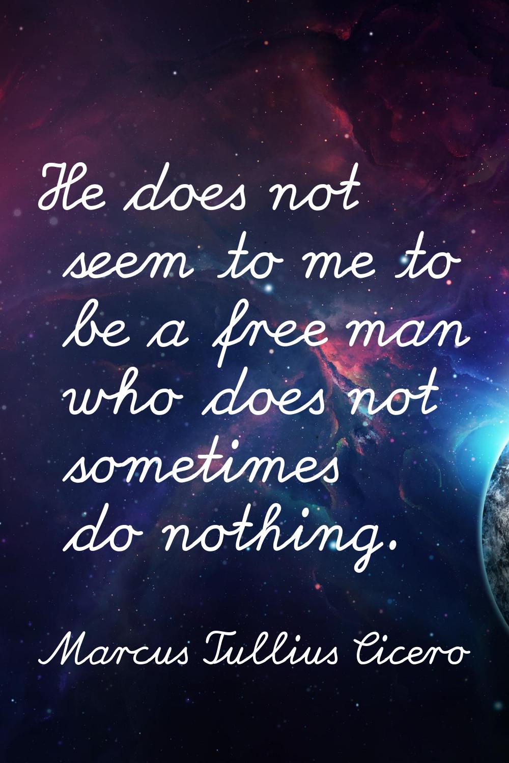 He does not seem to me to be a free man who does not sometimes do nothing.