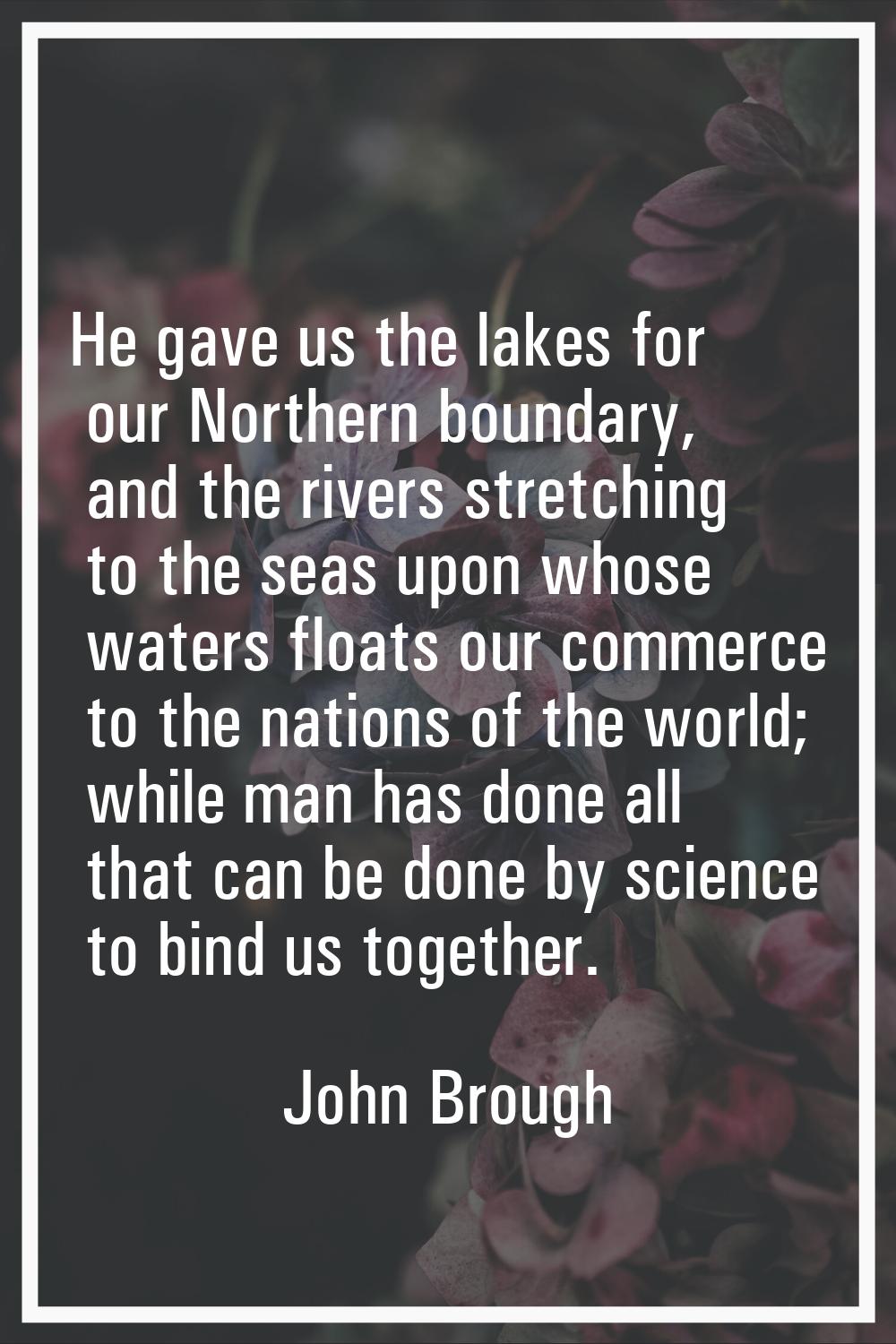 He gave us the lakes for our Northern boundary, and the rivers stretching to the seas upon whose wa
