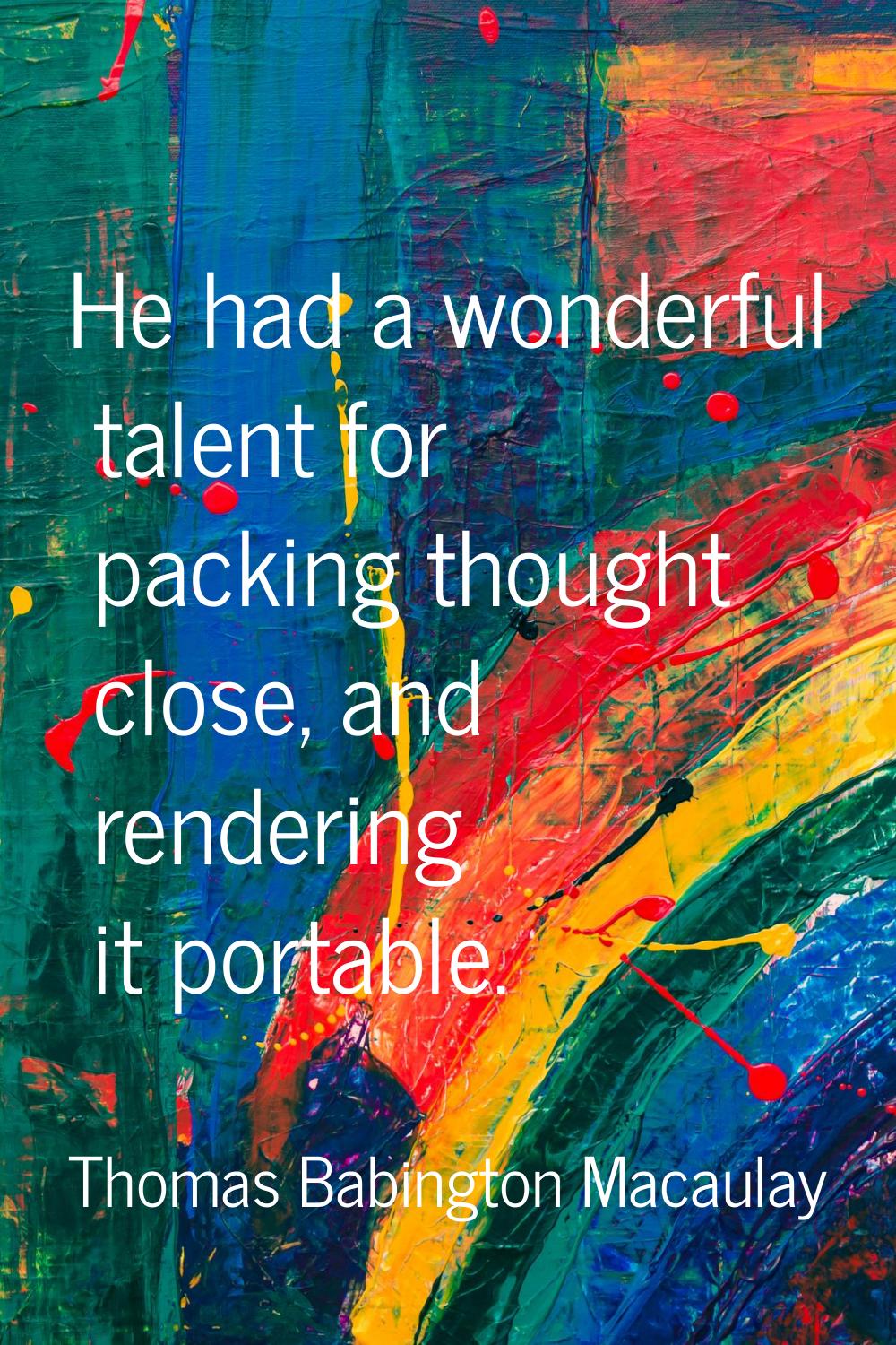 He had a wonderful talent for packing thought close, and rendering it portable.