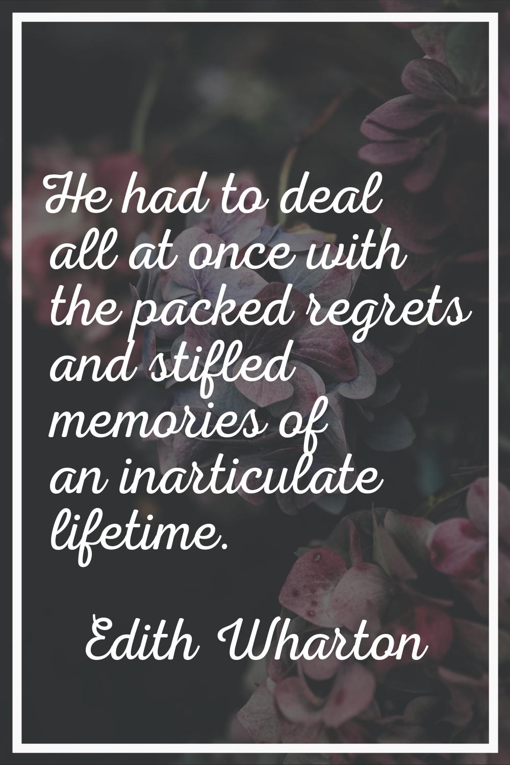 He had to deal all at once with the packed regrets and stifled memories of an inarticulate lifetime