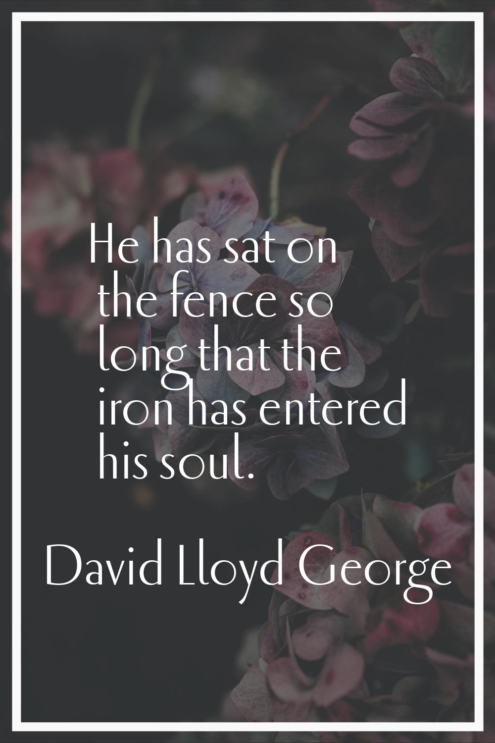 He has sat on the fence so long that the iron has entered his soul.