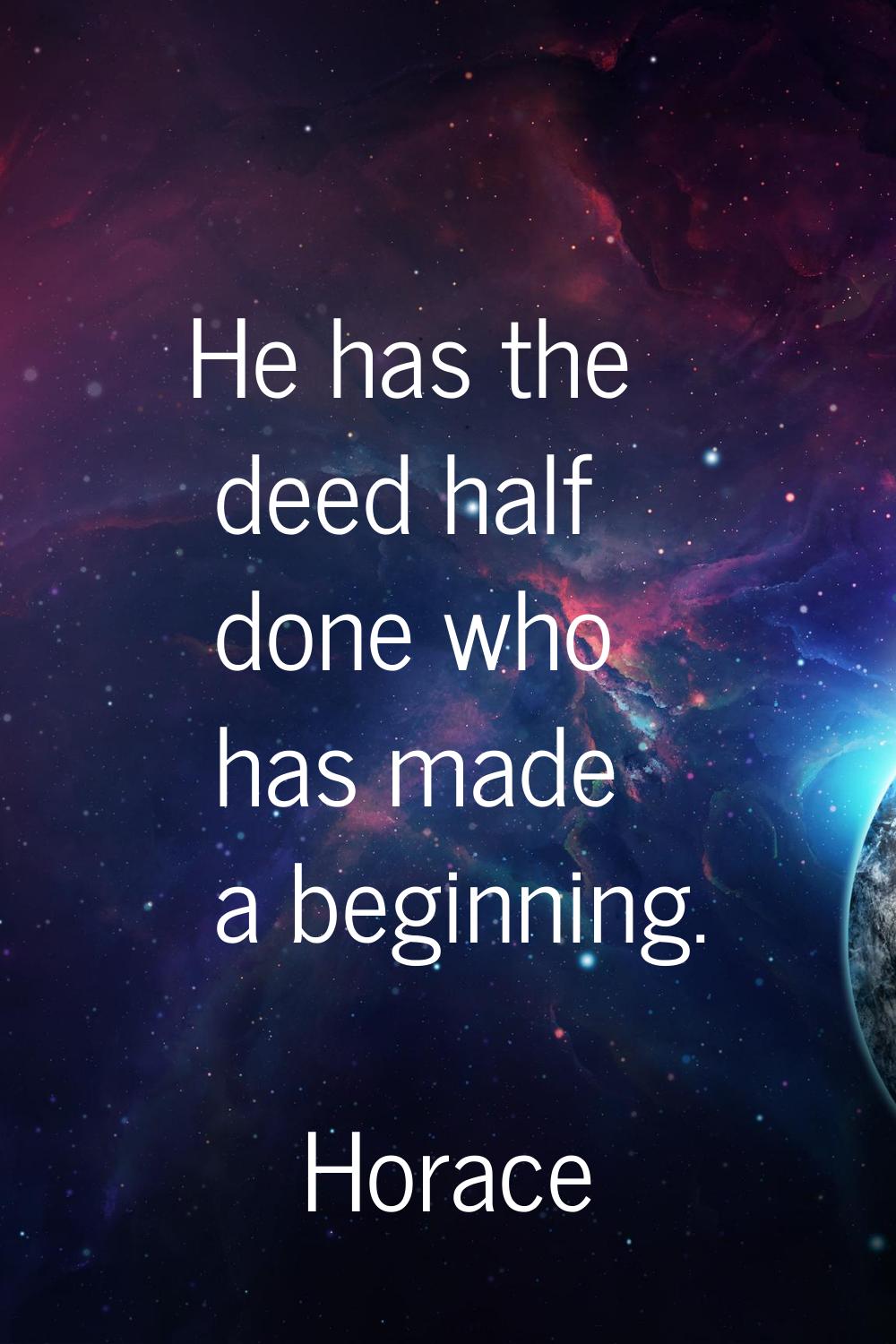 He has the deed half done who has made a beginning.