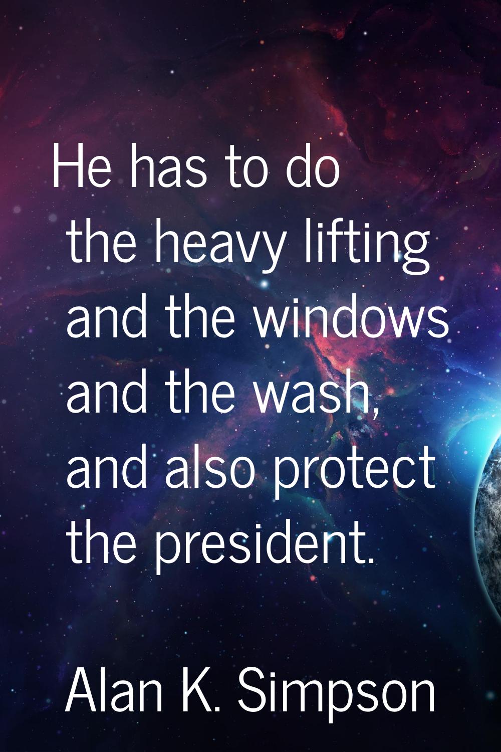 He has to do the heavy lifting and the windows and the wash, and also protect the president.
