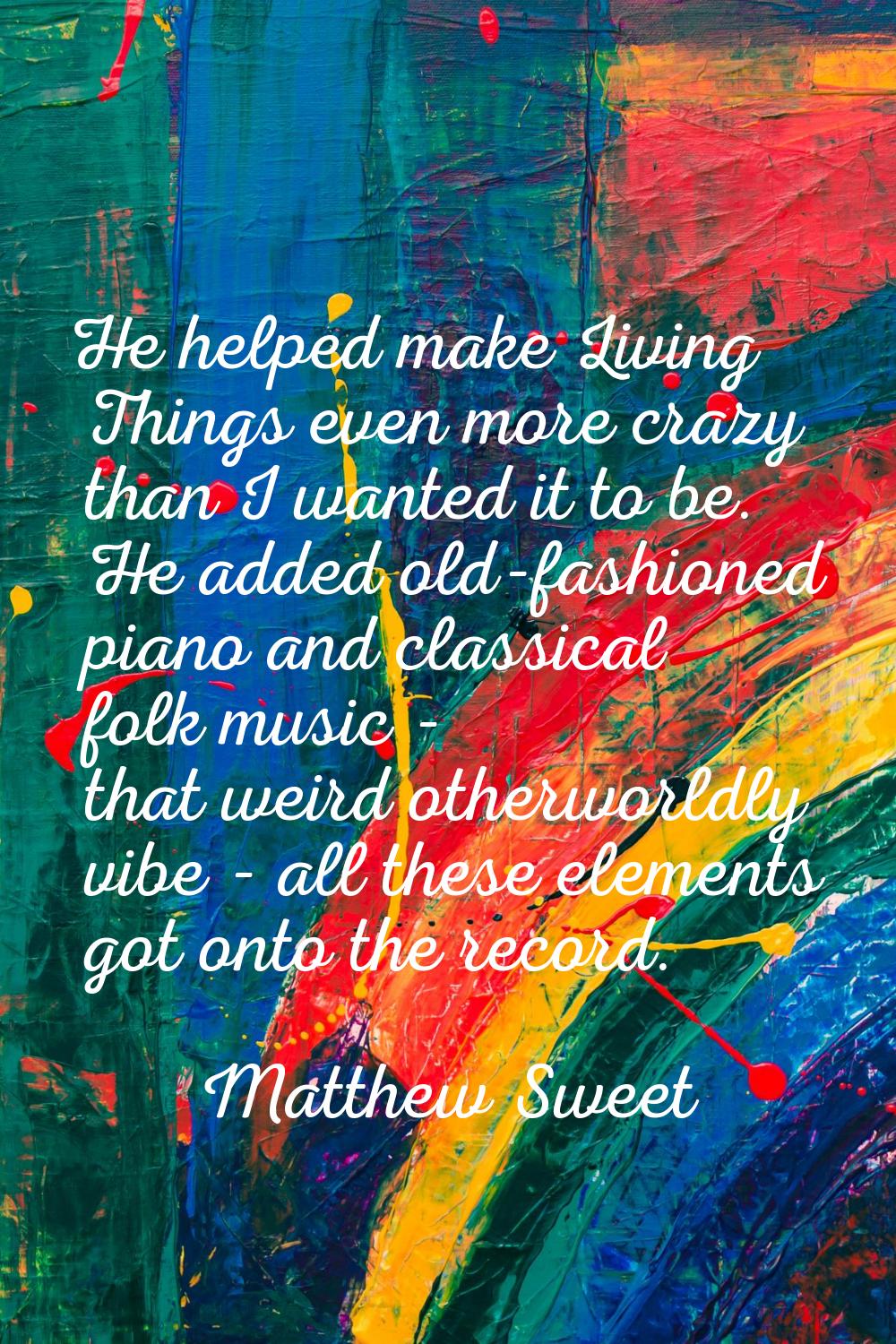 He helped make Living Things even more crazy than I wanted it to be. He added old-fashioned piano a