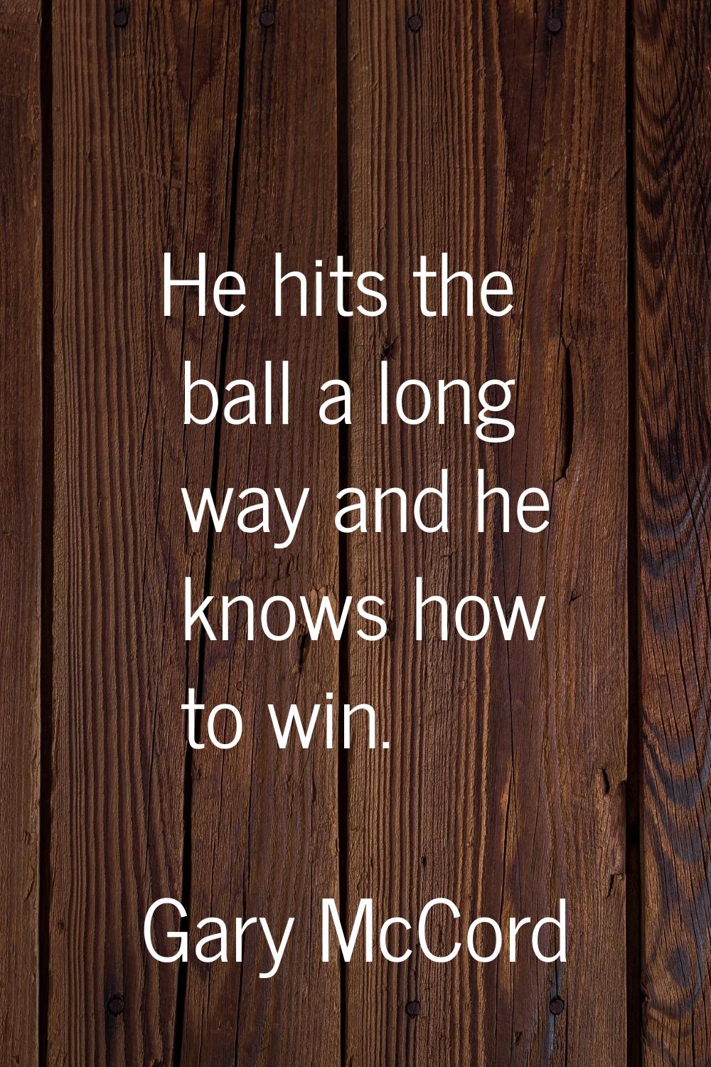 He hits the ball a long way and he knows how to win.