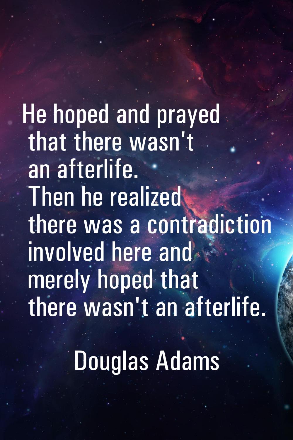 He hoped and prayed that there wasn't an afterlife. Then he realized there was a contradiction invo