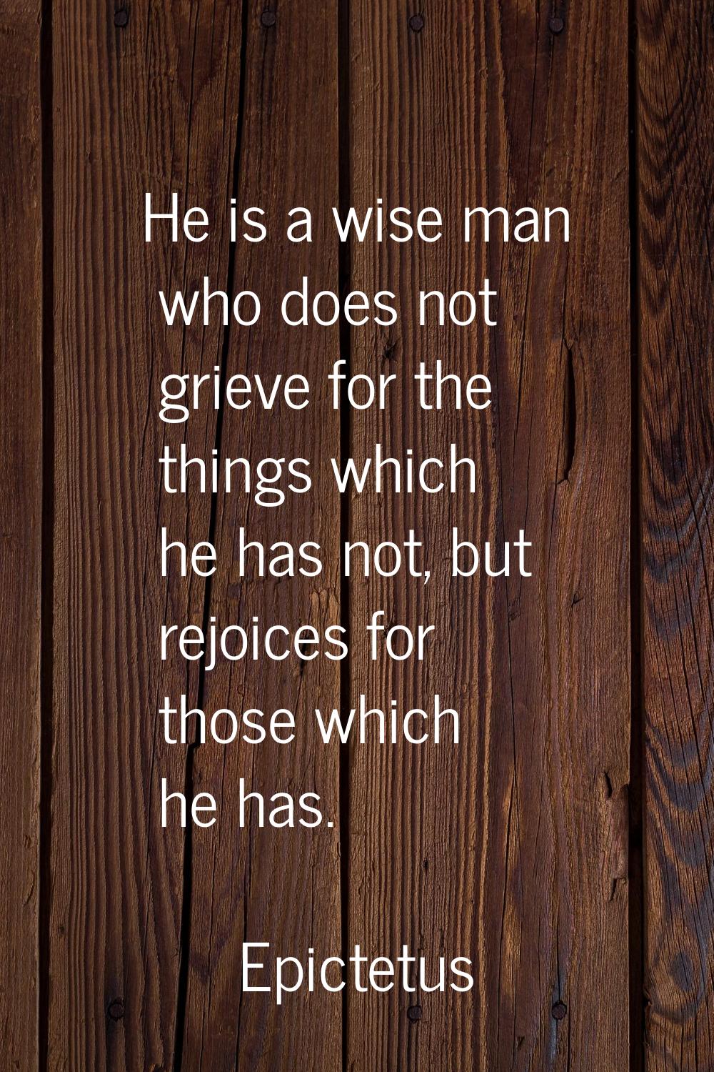 He is a wise man who does not grieve for the things which he has not, but rejoices for those which 